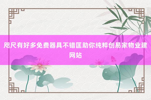 咫尺有好多免费器具不错匡助你纯粹创易家物业建网站