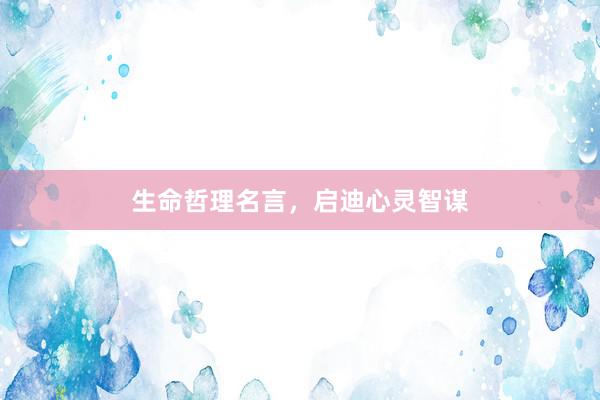 生命哲理名言，启迪心灵智谋