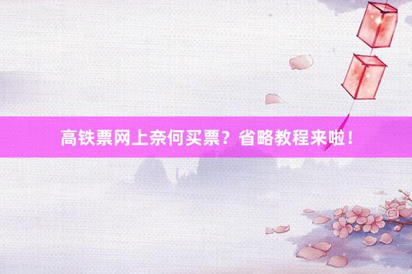 高铁票网上奈何买票？省略教程来啦！