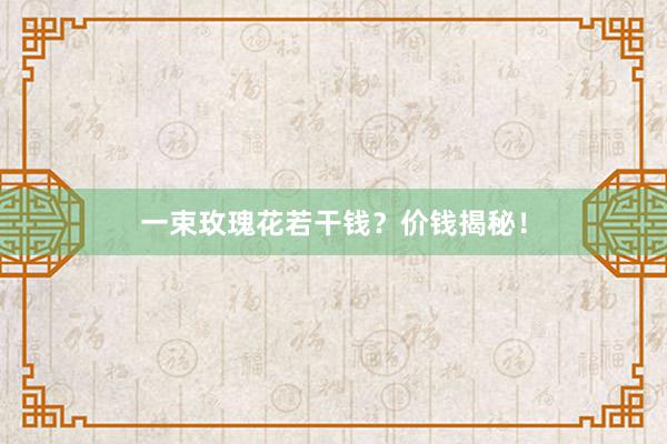 一束玫瑰花若干钱？价钱揭秘！