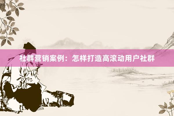 社群营销案例：怎样打造高滚动用户社群